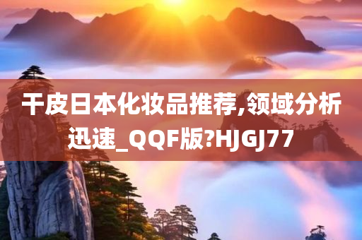 干皮日本化妆品推荐,领域分析迅速_QQF版?HJGJ77