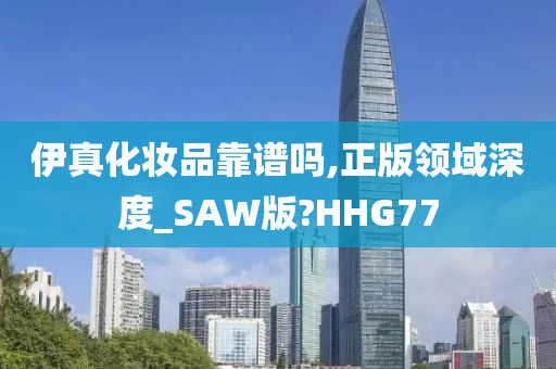 伊真化妆品靠谱吗,正版领域深度_SAW版?HHG77