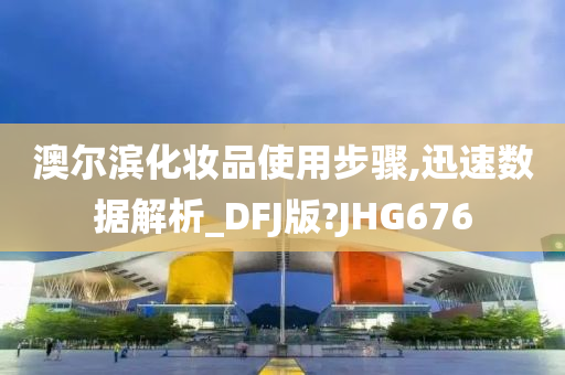 澳尔滨化妆品使用步骤,迅速数据解析_DFJ版?JHG676