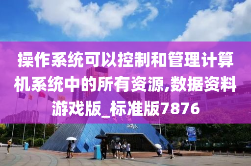 操作系统可以控制和管理计算机系统中的所有资源,数据资料游戏版_标准版7876