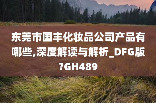 东莞市国丰化妆品公司产品有哪些,深度解读与解析_DFG版?GH489