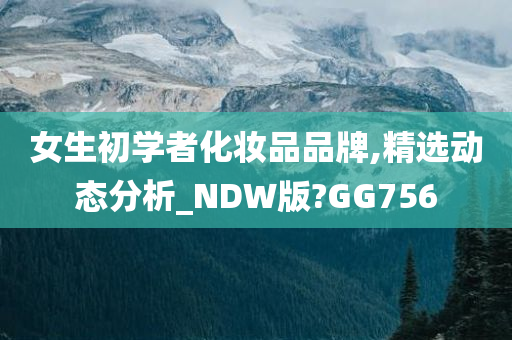 女生初学者化妆品品牌,精选动态分析_NDW版?GG756