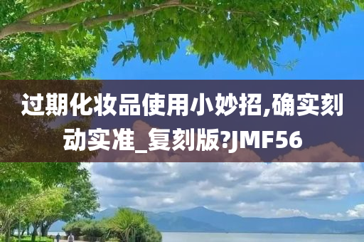 过期化妆品使用小妙招,确实刻动实准_复刻版?JMF56