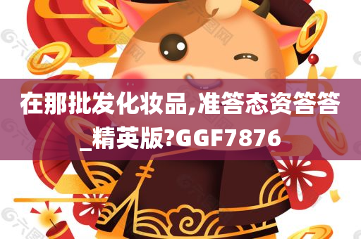 在那批发化妆品,准答态资答答_精英版?GGF7876