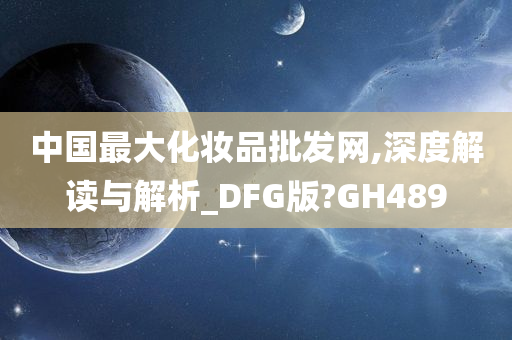 中国最大化妆品批发网,深度解读与解析_DFG版?GH489