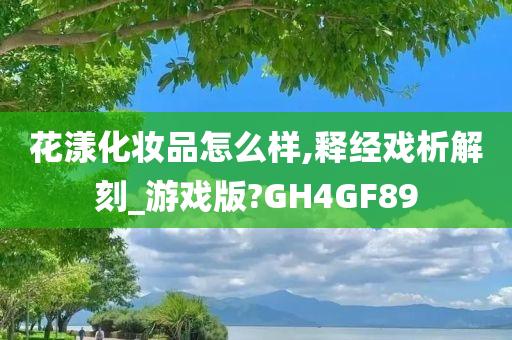 花漾化妆品怎么样,释经戏析解刻_游戏版?GH4GF89