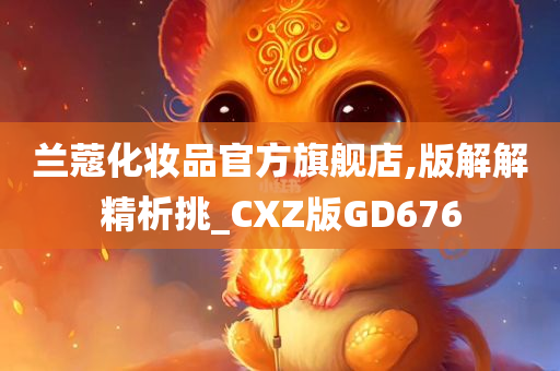 兰蔻化妆品官方旗舰店,版解解精析挑_CXZ版GD676