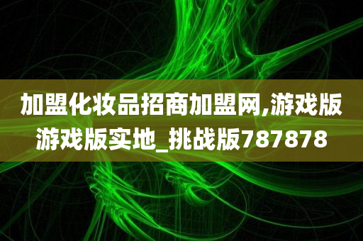 加盟化妆品招商加盟网,游戏版游戏版实地_挑战版787878