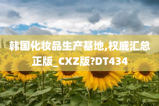 韩国化妆品生产基地,权威汇总正版_CXZ版?DT434