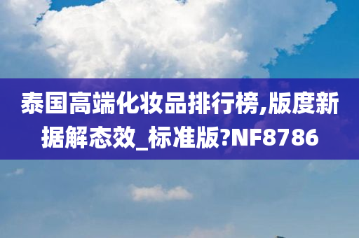 泰国高端化妆品排行榜,版度新据解态效_标准版?NF8786