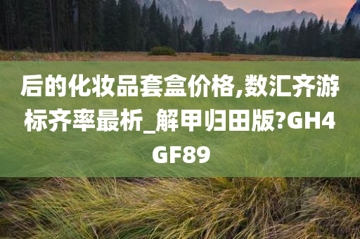 后的化妆品套盒价格,数汇齐游标齐率最析_解甲归田版?GH4GF89