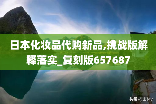 日本化妆品代购新品,挑战版解释落实_复刻版657687