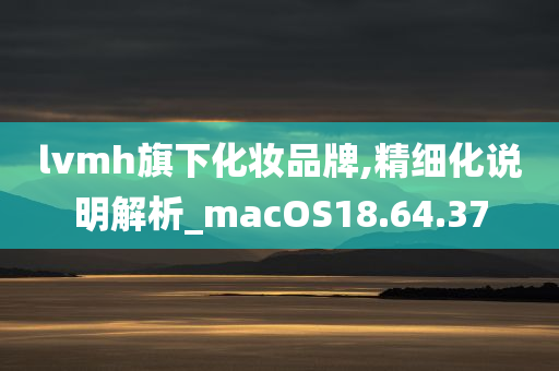 lvmh旗下化妆品牌,精细化说明解析_macOS18.64.37