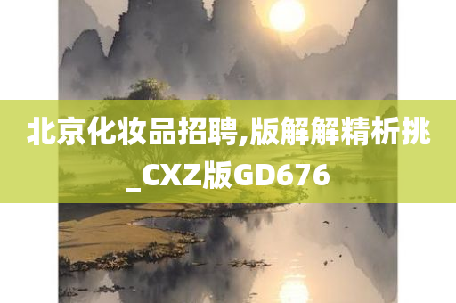 北京化妆品招聘,版解解精析挑_CXZ版GD676