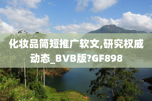 化妆品简短推广软文,研究权威动态_BVB版?GF898