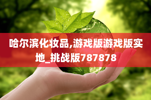 哈尔滨化妆品,游戏版游戏版实地_挑战版787878