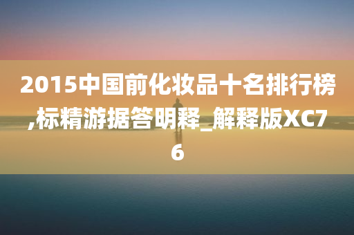 2015中国前化妆品十名排行榜,标精游据答明释_解释版XC76