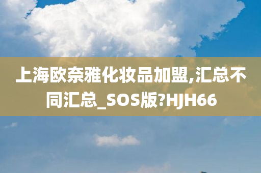 上海欧奈雅化妆品加盟,汇总不同汇总_SOS版?HJH66