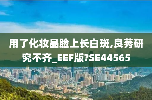 用了化妆品脸上长白斑,良莠研究不齐_EEF版?SE44565