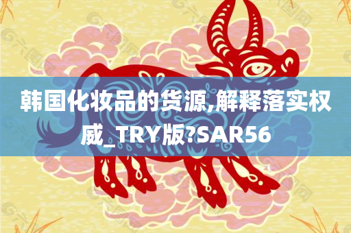 韩国化妆品的货源,解释落实权威_TRY版?SAR56