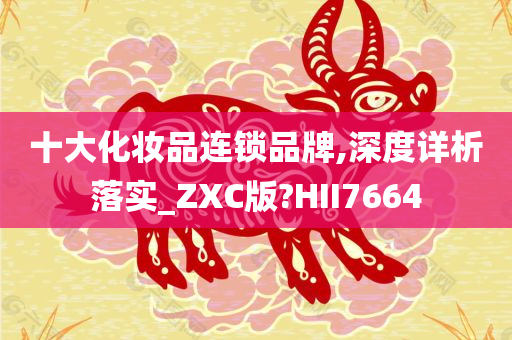 十大化妆品连锁品牌,深度详析落实_ZXC版?HII7664