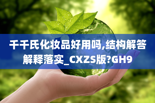 千千氏化妆品好用吗,结构解答解释落实_CXZS版?GH9