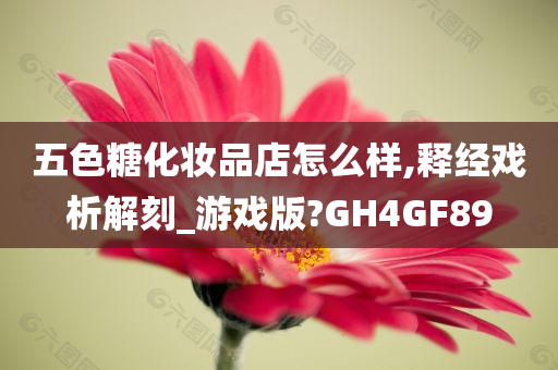 五色糖化妆品店怎么样,释经戏析解刻_游戏版?GH4GF89