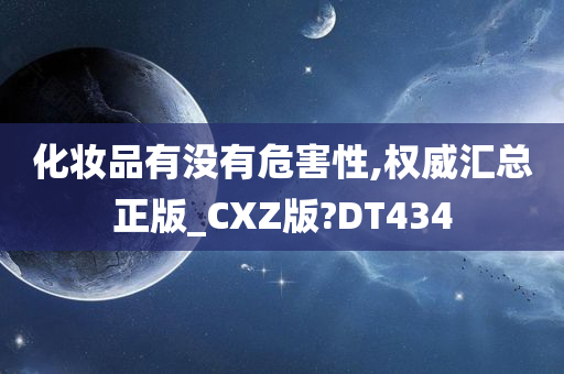 化妆品有没有危害性,权威汇总正版_CXZ版?DT434