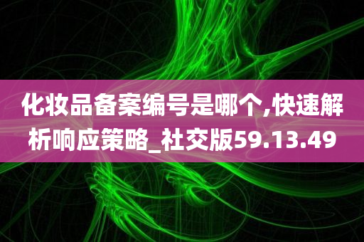 化妆品备案编号是哪个,快速解析响应策略_社交版59.13.49