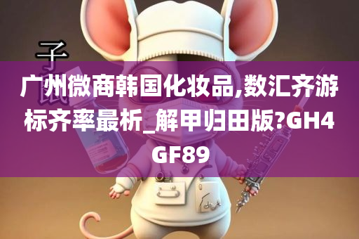 广州微商韩国化妆品,数汇齐游标齐率最析_解甲归田版?GH4GF89