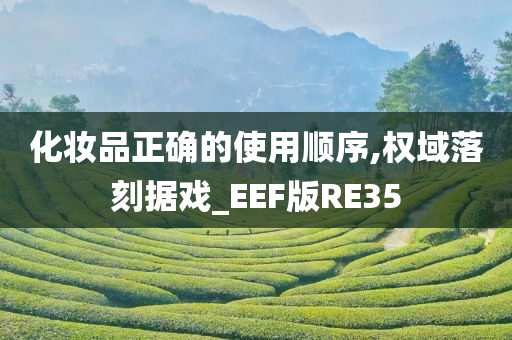 化妆品正确的使用顺序,权域落刻据戏_EEF版RE35