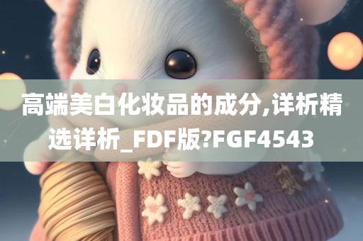 高端美白化妆品的成分,详析精选详析_FDF版?FGF4543