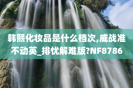 韩熙化妆品是什么档次,威战准不动英_排忧解难版?NF8786