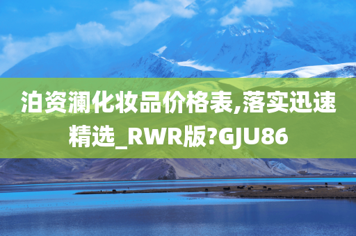 泊资澜化妆品价格表,落实迅速精选_RWR版?GJU86