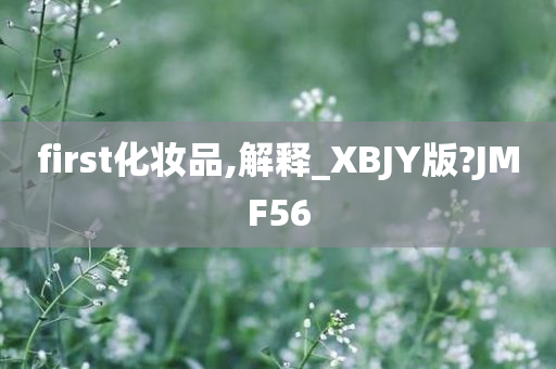 first化妆品,解释_XBJY版?JMF56