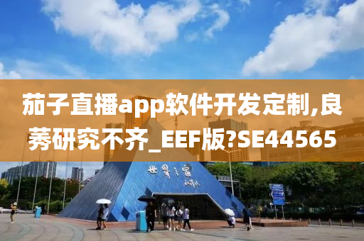 茄子直播app软件开发定制,良莠研究不齐_EEF版?SE44565