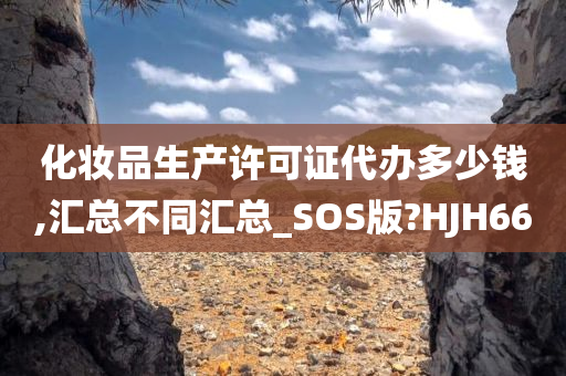 化妆品生产许可证代办多少钱,汇总不同汇总_SOS版?HJH66