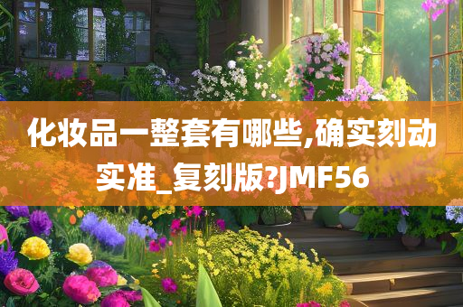 化妆品一整套有哪些,确实刻动实准_复刻版?JMF56