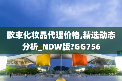 欧束化妆品代理价格,精选动态分析_NDW版?GG756