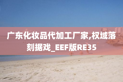 广东化妆品代加工厂家,权域落刻据戏_EEF版RE35