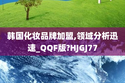 韩国化妆品牌加盟,领域分析迅速_QQF版?HJGJ77