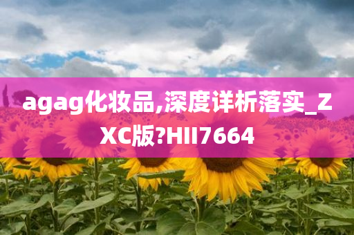 agag化妆品,深度详析落实_ZXC版?HII7664