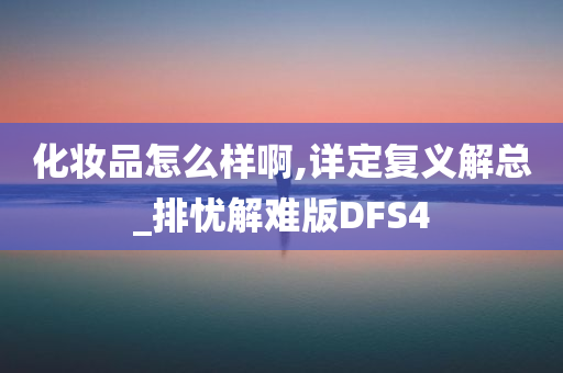 化妆品怎么样啊,详定复义解总_排忧解难版DFS4