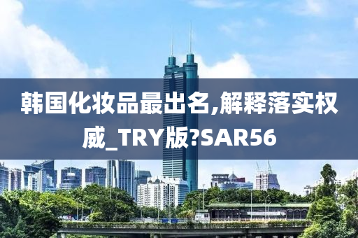 韩国化妆品最出名,解释落实权威_TRY版?SAR56