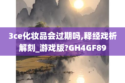 3ce化妆品会过期吗,释经戏析解刻_游戏版?GH4GF89