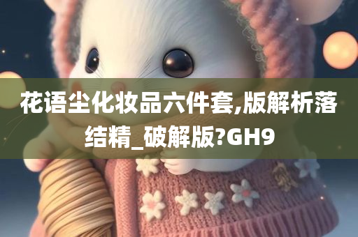 花语尘化妆品六件套,版解析落结精_破解版?GH9