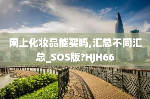 网上化妆品能买吗,汇总不同汇总_SOS版?HJH66