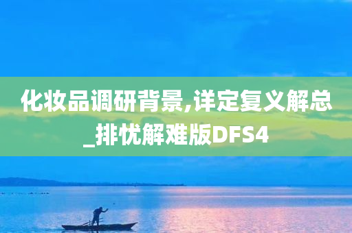 化妆品调研背景,详定复义解总_排忧解难版DFS4