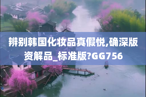 辨别韩国化妆品真假悦,确深版资解品_标准版?GG756