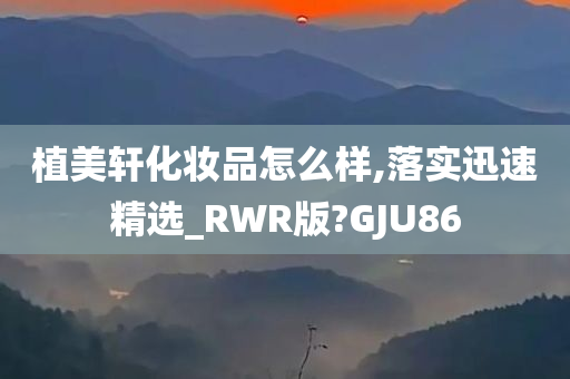 植美轩化妆品怎么样,落实迅速精选_RWR版?GJU86